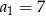 a1 = 7 