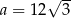  √ -- a = 12 3 