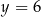 y = 6 